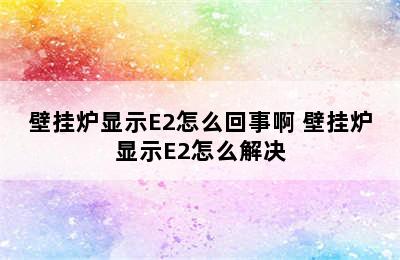 壁挂炉显示E2怎么回事啊 壁挂炉显示E2怎么解决